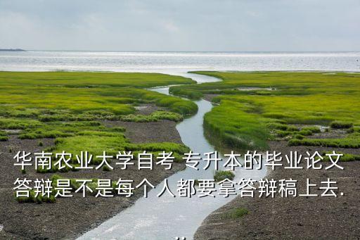 華南農(nóng)業(yè)大學(xué)自考 專升本的畢業(yè)論文答辯是不是每個人都要拿答辯稿上去...
