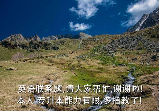  英語聯(lián)系題,請大家?guī)兔?謝謝啦!本人 專升本能力有限,多指教了!