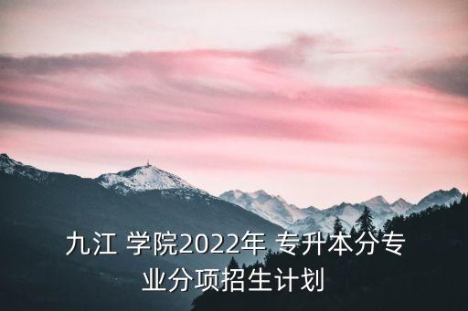  九江 學院2022年 專升本分專業(yè)分項招生計劃