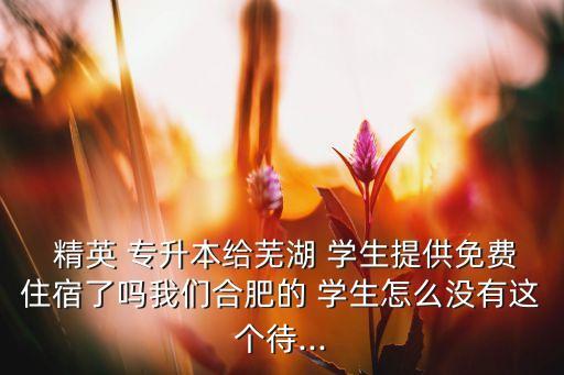  精英 專升本給蕪湖 學(xué)生提供免費住宿了嗎我們合肥的 學(xué)生怎么沒有這個待...
