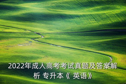 成考英語(yǔ)專升本題型,2022成考專升本英語(yǔ)答案
