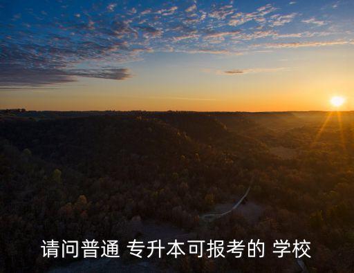 請(qǐng)問普通 專升本可報(bào)考的 學(xué)校