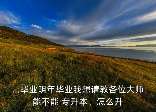 ...畢業(yè)明年畢業(yè)我想請教各位大師能不能 專升本、怎么升