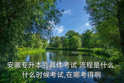 安徽專升本的具體考試 流程是什么,什么時候考試,在哪考得啊