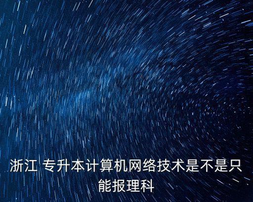 浙江 專升本計算機(jī)網(wǎng)絡(luò)技術(shù)是不是只能報理科