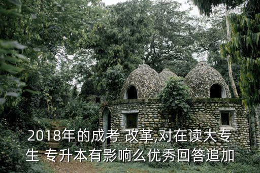 2018年的成考 改革,對在讀大專生 專升本有影響么優(yōu)秀回答追加
