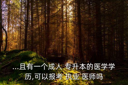 ...且有一個成人 專升本的醫(yī)學(xué)學(xué)歷,可以報考 執(zhí)業(yè) 醫(yī)師嗎
