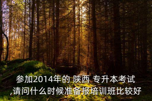 參加2014年的 陜西 專升本考試,請問什么時候準(zhǔn)備報培訓(xùn)班比較好
