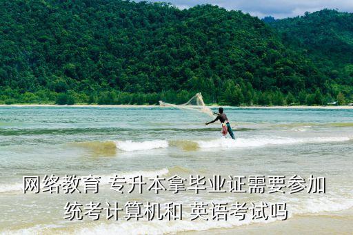 網(wǎng)絡(luò)教育 專升本拿畢業(yè)證需要參加 統(tǒng)考計(jì)算機(jī)和 英語考試嗎
