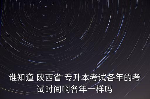 誰知道 陜西省 專升本考試各年的考試時(shí)間啊各年一樣嗎