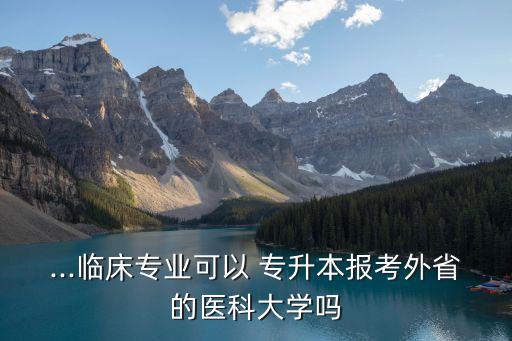 ...臨床專業(yè)可以 專升本報(bào)考外省的醫(yī)科大學(xué)嗎