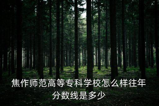  焦作師范高等?？茖W(xué)校怎么樣往年 分?jǐn)?shù)線是多少