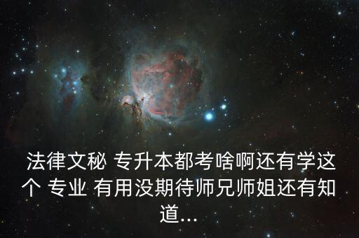  法律文秘 專升本都考啥啊還有學(xué)這個(gè) 專業(yè) 有用沒期待師兄師姐還有知道...