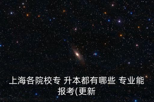 上海各院校專 升本都有哪些 專業(yè)能報考(更新