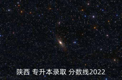 陜西 專升本錄取 分數(shù)線2022