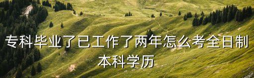 專科畢業(yè)了已工作了兩年怎么考全日制本科學(xué)歷
