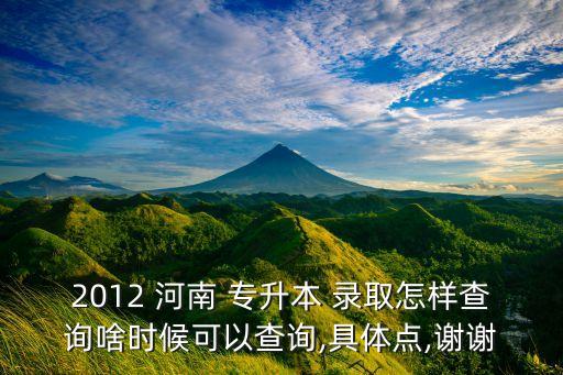 2012 河南 專升本 錄取怎樣查詢啥時(shí)候可以查詢,具體點(diǎn),謝謝