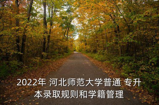 2022年 河北師范大學普通 專升本錄取規(guī)則和學籍管理