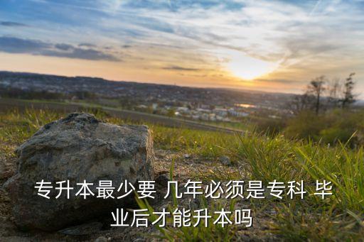  專升本最少要 幾年必須是專科 畢業(yè)后才能升本嗎