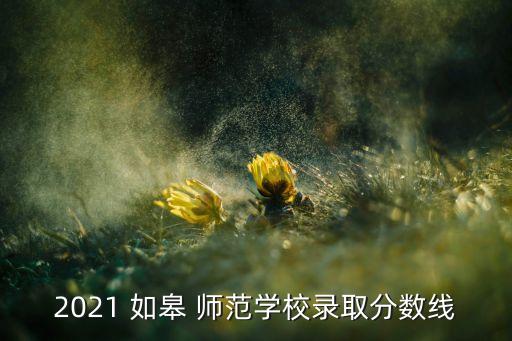 2021 如皋 師范學(xué)校錄取分?jǐn)?shù)線