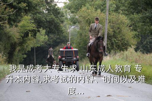 我是成考大專生求 山東成人教育 專升本內(nèi)容,求考試的內(nèi)容、時間以及難度...