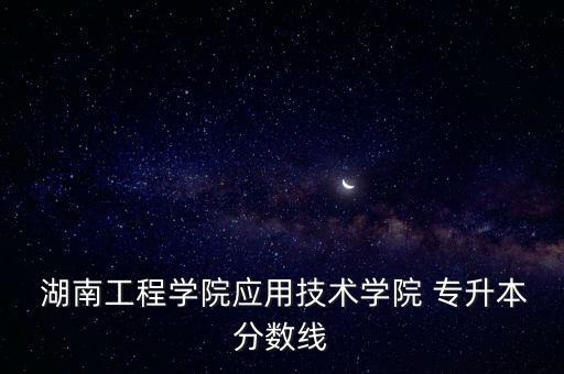  湖南工程學(xué)院應(yīng)用技術(shù)學(xué)院 專升本分數(shù)線