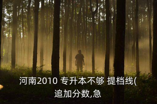 河南2010 專升本不夠 提檔線(追加分數(shù),急