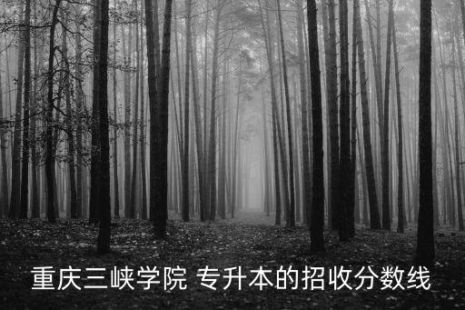 重慶三峽學(xué)院 專升本的招收分?jǐn)?shù)線