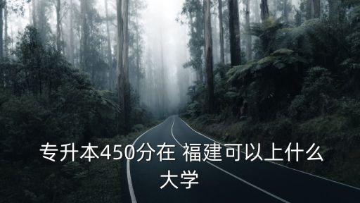  專升本450分在 福建可以上什么大學(xué)