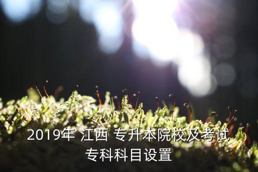 2019年 江西 專升本院校及考試專科科目設(shè)置