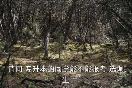 請(qǐng)問(wèn) 專(zhuān)升本的同學(xué)能不能報(bào)考 選調(diào)生