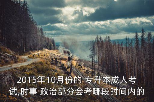 2015年10月份的 專升本成人考試,時事 政治部分會考哪段時間內的