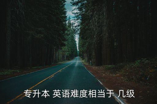  專(zhuān)升本 英語(yǔ)難度相當(dāng)于 幾級(jí)