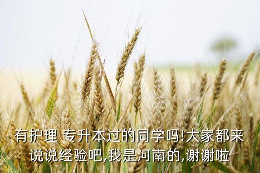 有護理 專升本過的同學(xué)嗎!大家都來說說經(jīng)驗吧,我是河南的,謝謝啦
