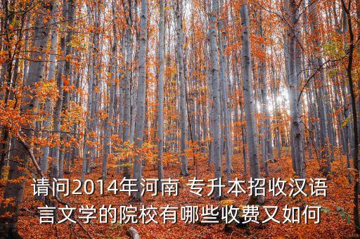 請(qǐng)問2014年河南 專升本招收漢語言文學(xué)的院校有哪些收費(fèi)又如何