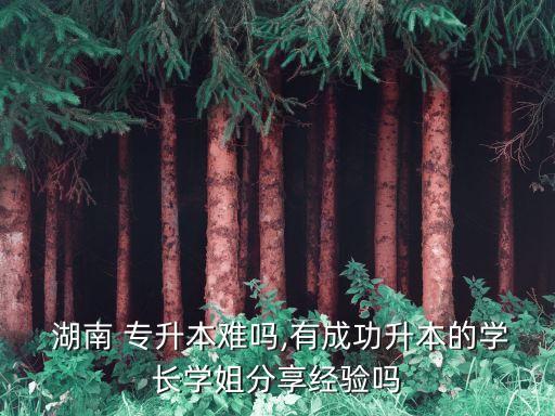  湖南 專升本難嗎,有成功升本的學(xué)長(zhǎng)學(xué)姐分享經(jīng)驗(yàn)嗎