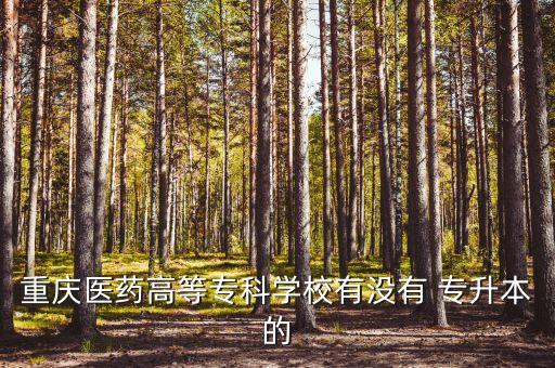 重慶醫(yī)藥高等?？茖W(xué)校有沒有 專升本的