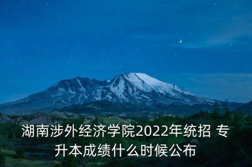 湖南涉外經濟學院2022年統(tǒng)招 專升本成績什么時候公布