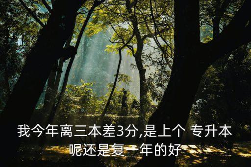 我今年離三本差3分,是上個(gè) 專升本呢還是復(fù)一年的好