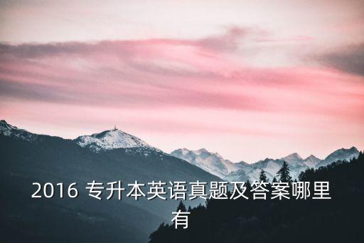 2016 專(zhuān)升本英語(yǔ)真題及答案哪里有