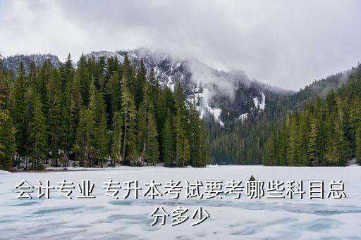 會(huì)計(jì)專業(yè) 專升本考試要考哪些科目總分多少