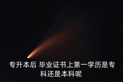  專升本后 畢業(yè)證書上第一學歷是?？七€是本科呢
