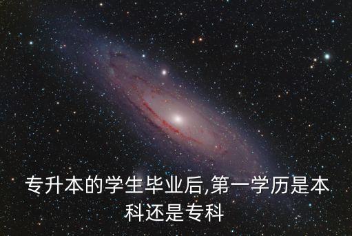  專升本的學(xué)生畢業(yè)后,第一學(xué)歷是本科還是專科