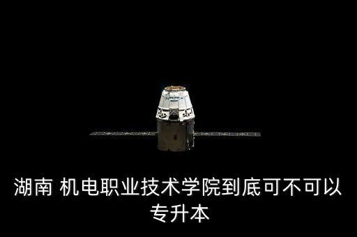 湖南 機電職業(yè)技術(shù)學院到底可不可以 專升本