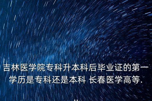 吉林醫(yī)學(xué)院?？粕究坪螽厴I(yè)證的第一學(xué)歷是專科還是本科 長(zhǎng)春醫(yī)學(xué)高等...