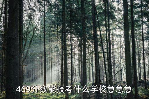 469分數(shù)能報考什么學校急急急