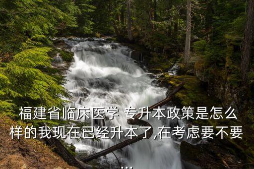  福建省臨床醫(yī)學(xué) 專升本政策是怎么樣的我現(xiàn)在已經(jīng)升本了,在考慮要不要...