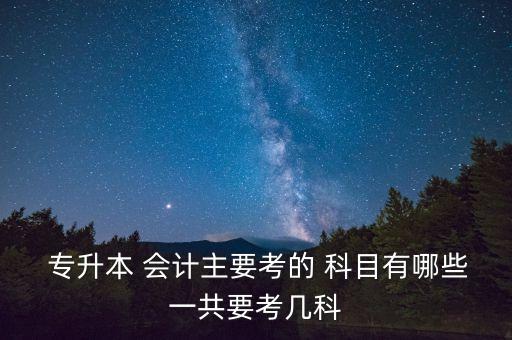  專升本 會計主要考的 科目有哪些一共要考幾科