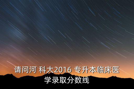 請問河 科大2016 專升本臨床醫(yī)學錄取分數(shù)線