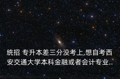 統(tǒng)招 專升本差三分沒考上,想自考西安交通大學(xué)本科金融或者會(huì)計(jì)專業(yè)...